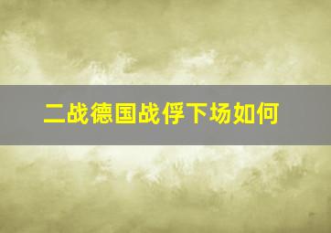 二战德国战俘下场如何