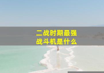 二战时期最强战斗机是什么