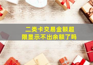 二类卡交易金额超限显示不出余额了吗