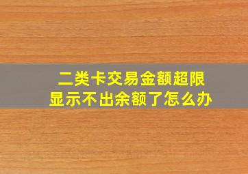 二类卡交易金额超限显示不出余额了怎么办