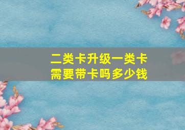 二类卡升级一类卡需要带卡吗多少钱