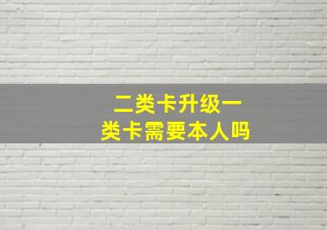 二类卡升级一类卡需要本人吗