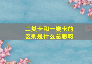 二类卡和一类卡的区别是什么意思呀