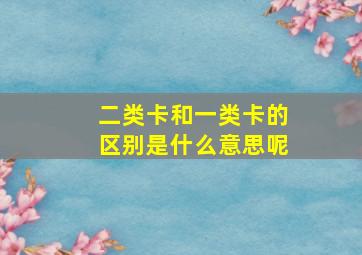 二类卡和一类卡的区别是什么意思呢