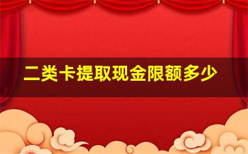 二类卡提取现金限额多少