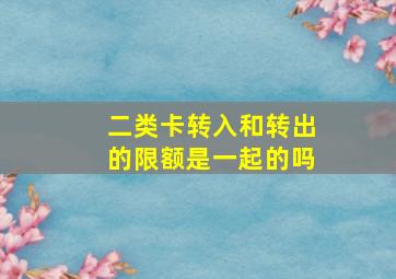 二类卡转入和转出的限额是一起的吗