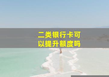 二类银行卡可以提升额度吗