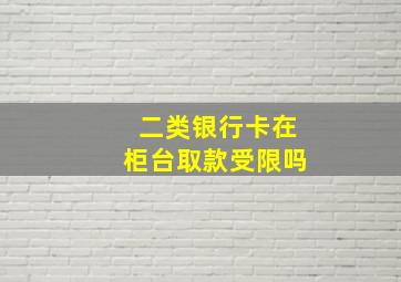 二类银行卡在柜台取款受限吗