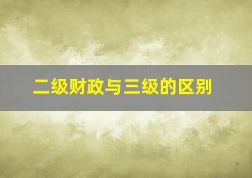 二级财政与三级的区别