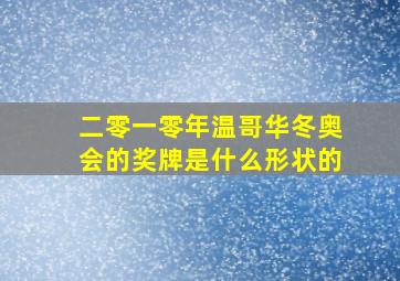 二零一零年温哥华冬奥会的奖牌是什么形状的