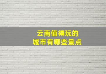 云南值得玩的城市有哪些景点