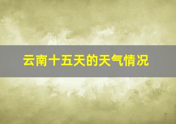 云南十五天的天气情况