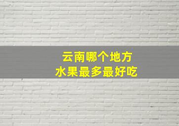 云南哪个地方水果最多最好吃