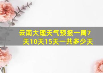 云南大理天气预报一周7天10天15天一共多少天