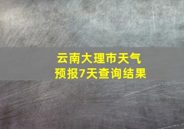 云南大理市天气预报7天查询结果