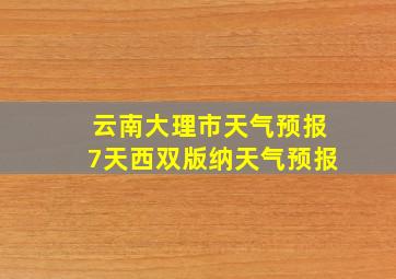 云南大理市天气预报7天西双版纳天气预报