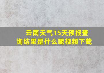 云南天气15天预报查询结果是什么呢视频下载