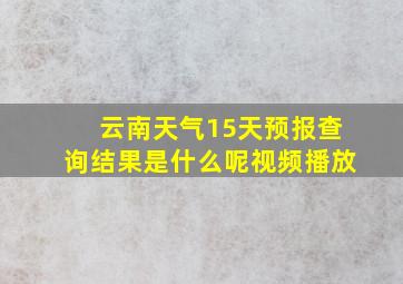 云南天气15天预报查询结果是什么呢视频播放