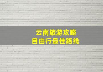 云南旅游攻略自由行最佳路线