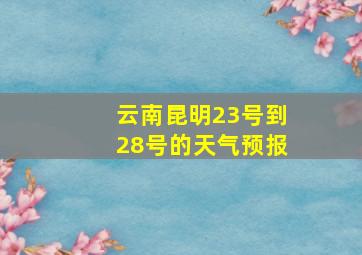 云南昆明23号到28号的天气预报