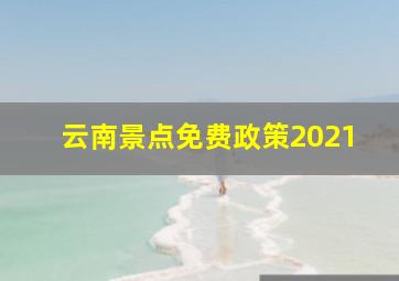 云南景点免费政策2021