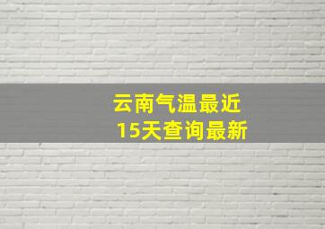 云南气温最近15天查询最新