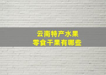 云南特产水果零食干果有哪些