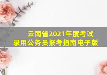 云南省2021年度考试录用公务员报考指南电子版