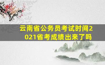 云南省公务员考试时间2021省考成绩出来了吗