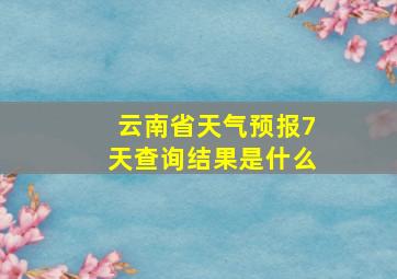 云南省天气预报7天查询结果是什么