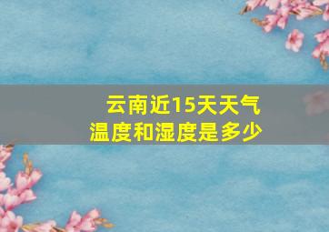 云南近15天天气温度和湿度是多少