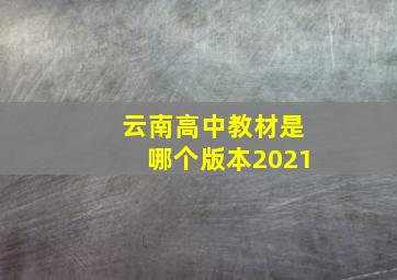 云南高中教材是哪个版本2021