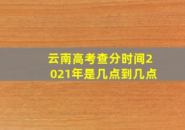 云南高考查分时间2021年是几点到几点