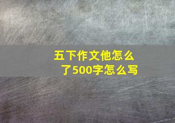 五下作文他怎么了500字怎么写