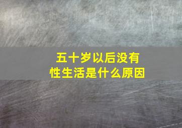 五十岁以后没有性生活是什么原因