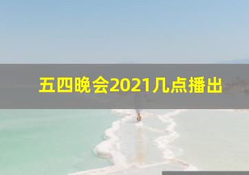 五四晚会2021几点播出