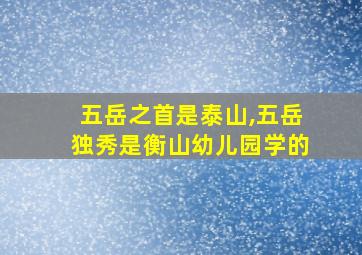 五岳之首是泰山,五岳独秀是衡山幼儿园学的