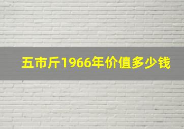 五市斤1966年价值多少钱