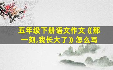 五年级下册语文作文《那一刻,我长大了》怎么写