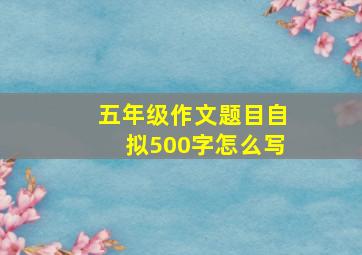 五年级作文题目自拟500字怎么写