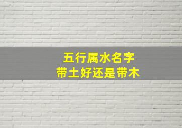 五行属水名字带土好还是带木