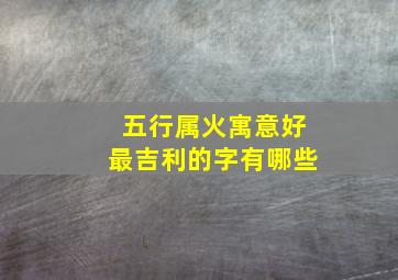 五行属火寓意好最吉利的字有哪些