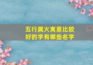 五行属火寓意比较好的字有哪些名字