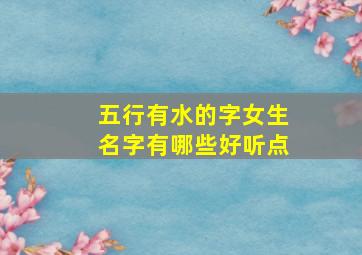 五行有水的字女生名字有哪些好听点