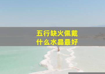 五行缺火佩戴什么水晶最好