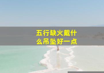 五行缺火戴什么吊坠好一点