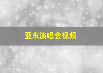 亚东演唱会视频