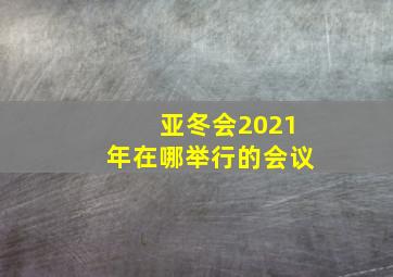 亚冬会2021年在哪举行的会议