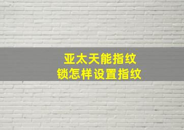 亚太天能指纹锁怎样设置指纹