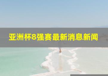 亚洲杯8强赛最新消息新闻